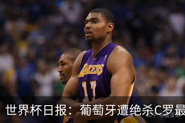 世界杯日报：葡萄牙遭绝杀C罗最后一舞 多国效仿美国上诉红黄牌