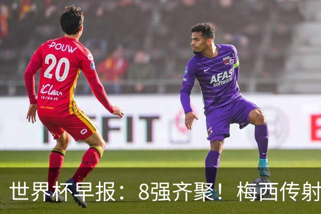 世界杯早报：8强齐聚！梅西传射率阿根廷绝地逆转 瑞士点球晋级