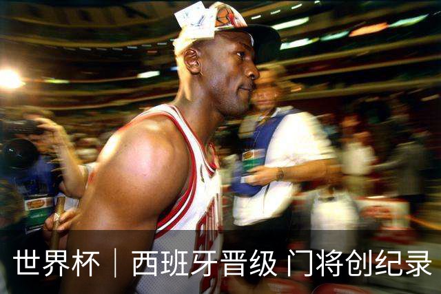 世界杯｜西班牙晋级 门将创纪录