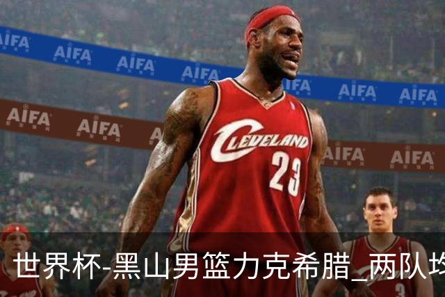 世界杯-黑山男篮力克希腊 两队均已无缘八强