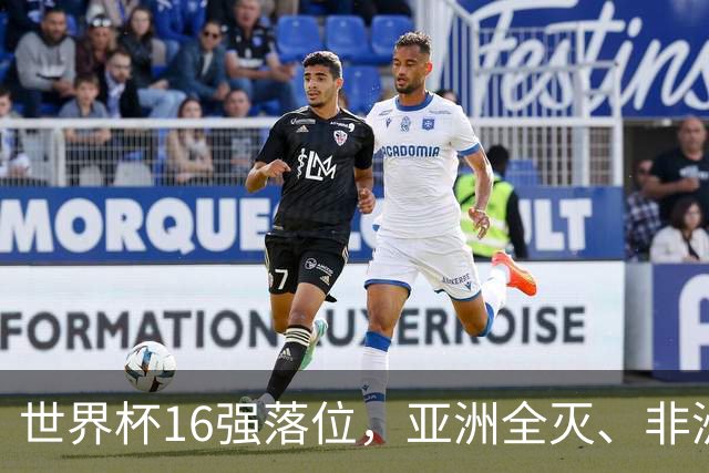 世界杯16强落位，亚洲全灭、非洲队锐减，多场重磅对决来袭