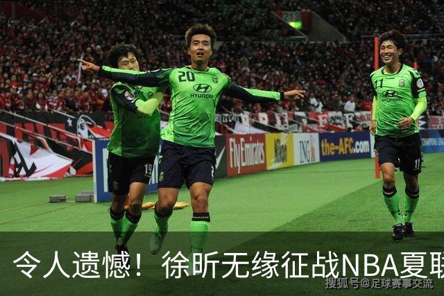 令人遗憾！徐昕无缘征战NBA夏联，原因曝光，球迷惋惜，杜锋躺枪
