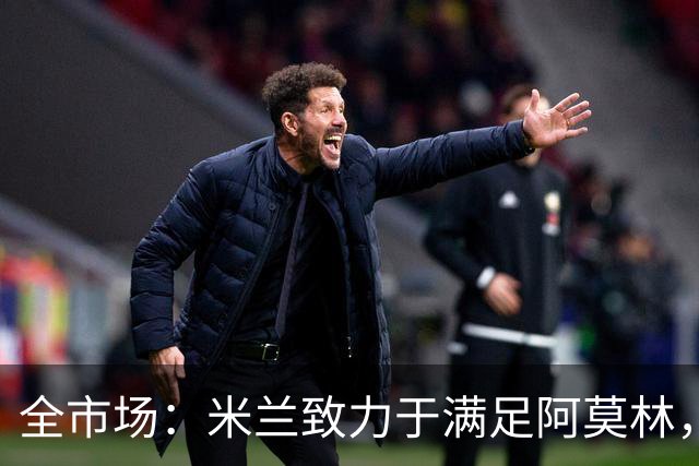 全市场：米兰致力于满足阿莫林，他明确要求签下安东尼奥·席尔瓦