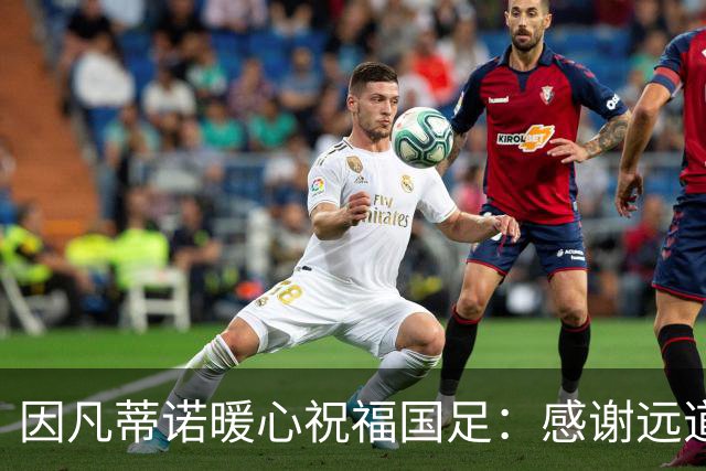 因凡蒂诺暖心祝福国足：感谢远道而来，祝中国队未来一切好运