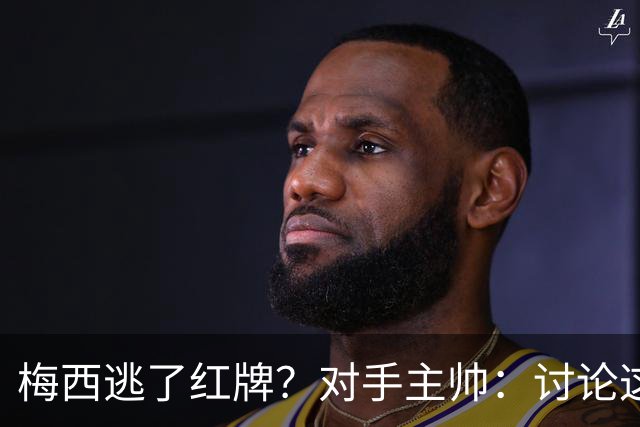 梅西逃了红牌？对手主帅：讨论这个没有意义，他让比赛一切变容易