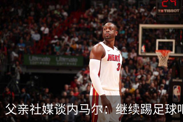 父亲社媒谈内马尔：继续踢足球吧，用上帝赐你的天赋继续让人着迷