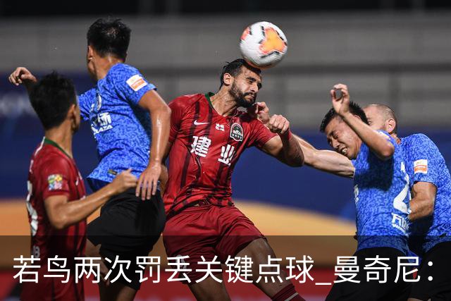 若鸟两次罚丢关键点球 曼奇尼：附加赛还是他主罚