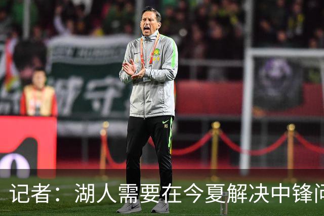 记者：湖人需要在今夏解决中锋问题 东契奇不会一直等待他们建队
