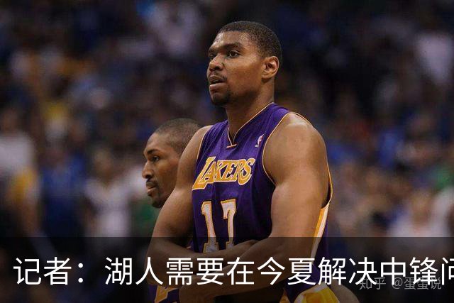 记者：湖人需要在今夏解决中锋问题 东契奇不会一直等待他们建队