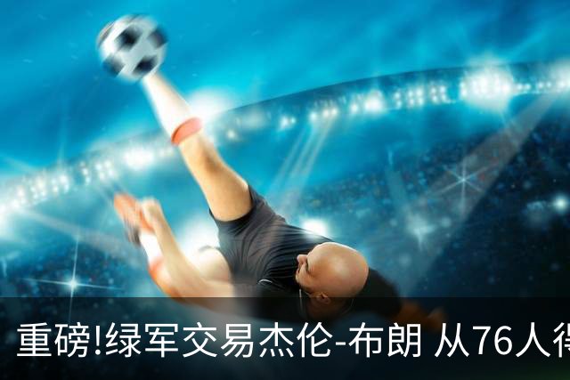 重磅!绿军交易杰伦-布朗 从76人得到乔治+2首轮+2次轮