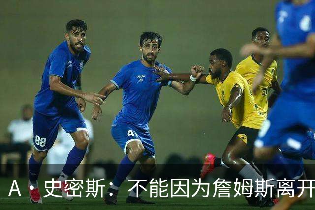 A·史密斯：不能因为詹姆斯离开湖人就对他横加指责 湖人有麻烦了