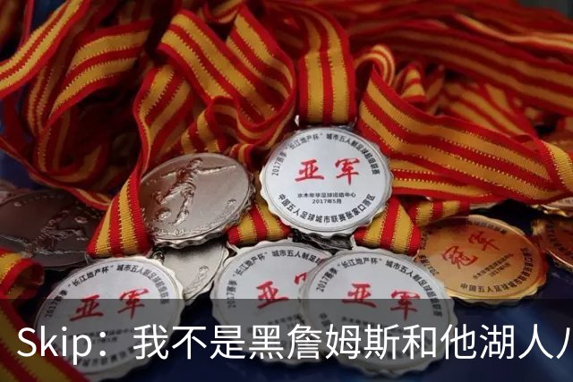 Skip：我不是黑詹姆斯&他湖人八年表现平庸 我最多只能给他打C